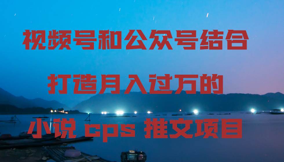 视频号和公众号结合打造月入过万的小说cps推文项目 - 晨鑫项目库-晨鑫项目库
