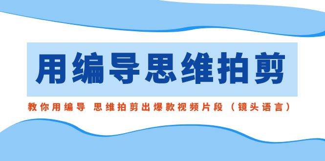 用编导的思维拍剪，教你用编导 思维拍剪出爆款视频片段（镜头语言） - 晨鑫项目库-晨鑫项目库