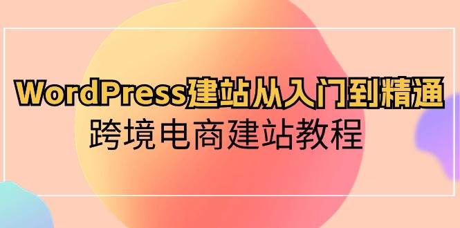 WordPress建站从入门到精通，跨境电商建站教程 - 晨鑫项目库-晨鑫项目库