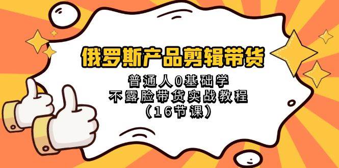 俄罗斯 产品剪辑带货，普通人0基础学不露脸带货实战教程（16节课） - 晨鑫项目库-晨鑫项目库