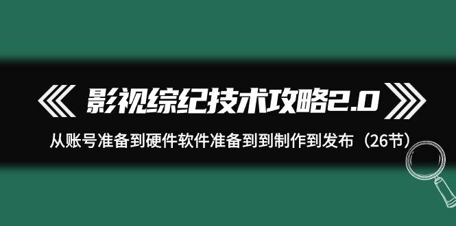 影视 综纪技术攻略2.0：从账号准备到硬件软件准备到到制作到发布（26节） - 晨鑫项目库-晨鑫项目库