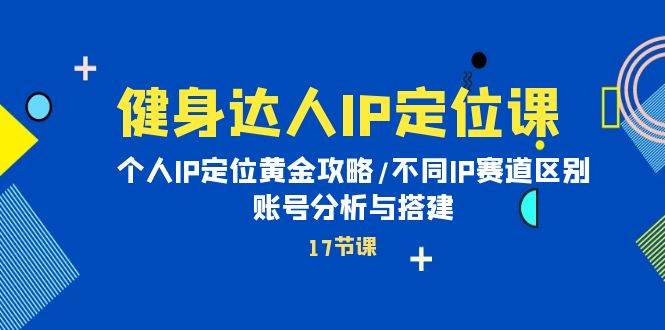 健身达人IP定位课：个人IP定位黄金攻略/不同IP赛道区别/账号分析与搭建 - 晨鑫项目库-晨鑫项目库