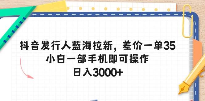 抖音发行人蓝海拉新，差价一单35，小白一部手机即可操作，日入3000+ - 晨鑫项目库-晨鑫项目库