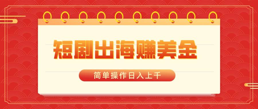 短剧出海赚美金，简单操作日入上千 - 晨鑫项目库-晨鑫项目库