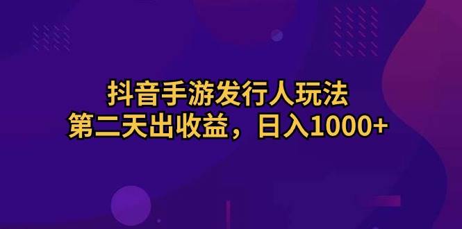 抖音手游发行人玩法，第二天出收益，日入1000+ - 晨鑫项目库-晨鑫项目库