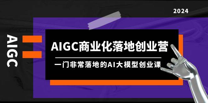 AIGC-商业化落地创业营，一门非常落地的AI大模型创业课（8节课+资料） - 晨鑫项目库-晨鑫项目库