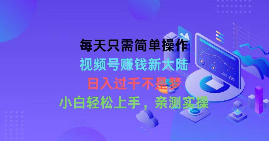 每天只需简单操作，视频号赚钱新大陆，日入过千不是梦，小白轻松上手，... - 晨鑫项目库-晨鑫项目库