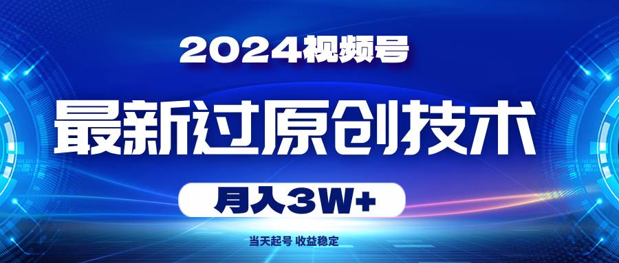 2024视频号最新过原创技术，当天起号，收益稳定，月入3W+ - 晨鑫项目库-晨鑫项目库