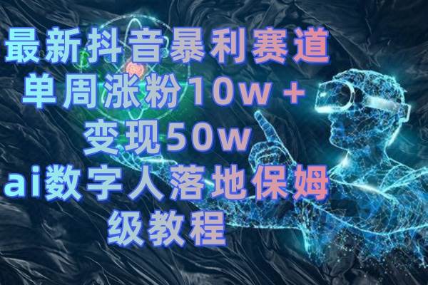 最新抖音暴利赛道，单周涨粉10w＋变现50w的ai数字人落地保姆级教程 - 晨鑫项目库-晨鑫项目库