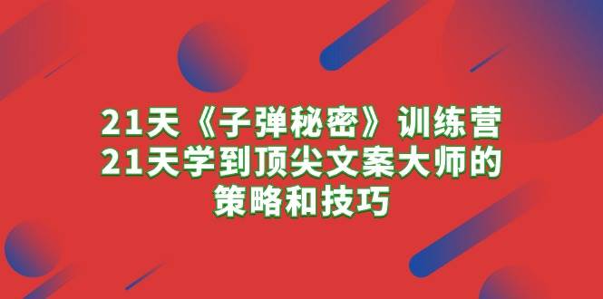 21天《子弹秘密》训练营，21天学到顶尖文案大师的策略和技巧 - 晨鑫项目库-晨鑫项目库