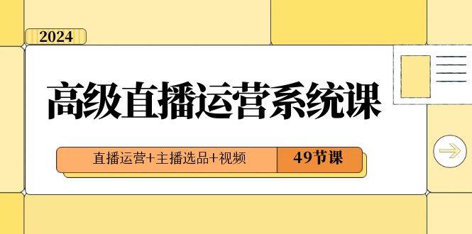 2024高级直播·运营系统课，直播运营+主播选品+视频（49节课） - 晨鑫项目库-晨鑫项目库