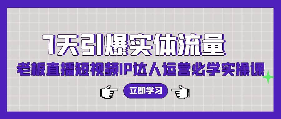 7天引爆实体流量，老板直播短视频IP达人运营必学实操课（56节高清无水印） - 晨鑫项目库-晨鑫项目库