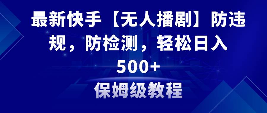 最新快手【无人播剧】防违规，防检测，多种变现方式，日入500+教程+素材 - 晨鑫项目库-晨鑫项目库