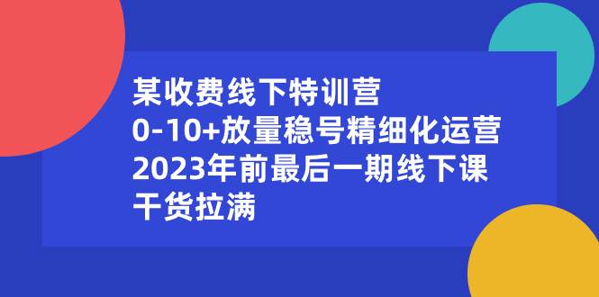 某收费线下特训营：0-10+放量稳号精细化运营，2023年前最后一期线下课，干货拉满 - 晨鑫项目库-晨鑫项目库