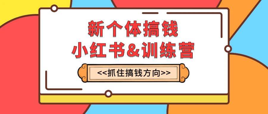 新个体·搞钱-小红书训练营：实战落地运营方法，抓住搞钱方向，每月多搞2w+ - 晨鑫项目库-晨鑫项目库