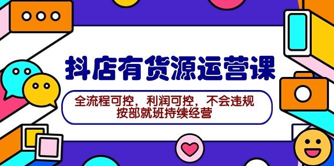 2024抖店有货源运营课：全流程可控，利润可控，不会违规，按部就班持续经营 - 晨鑫项目库-晨鑫项目库