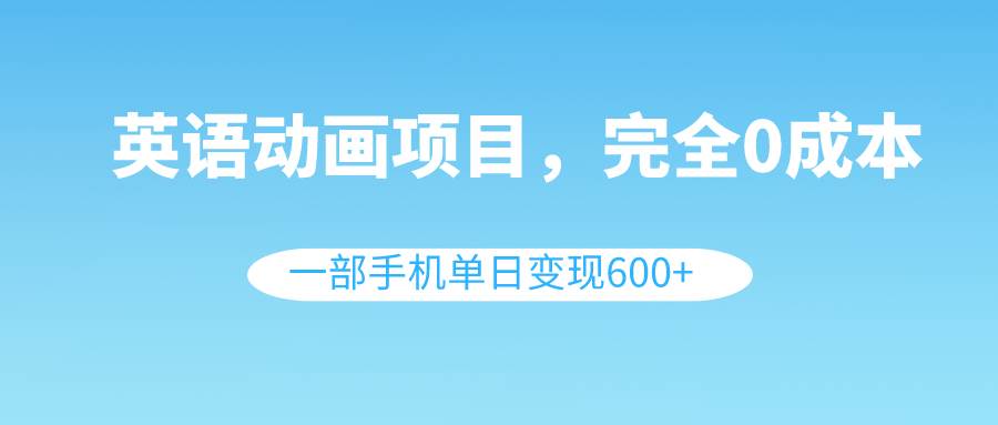 英语动画项目，0成本，一部手机单日变现600+（教程+素材） - 晨鑫项目库-晨鑫项目库