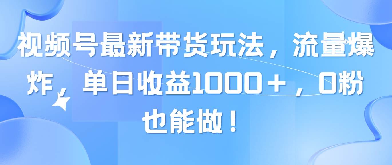 视频号最新带货玩法，流量爆炸，单日收益1000＋，0粉也能做！ - 晨鑫项目库-晨鑫项目库
