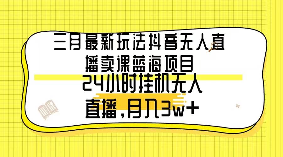 三月最新玩法抖音无人直播卖课蓝海项目，24小时无人直播，月入3w+ - 晨鑫项目库-晨鑫项目库