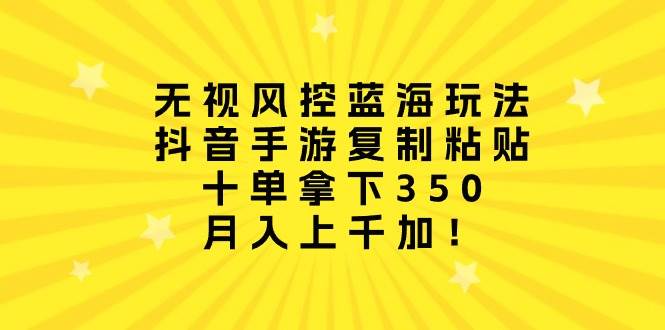 无视风控蓝海玩法，抖音手游复制粘贴，十单拿下350，月入上千加！ - 晨鑫项目库-晨鑫项目库