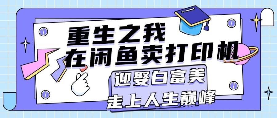 重生之我在闲鱼卖打印机，月入过万，迎娶白富美，走上人生巅峰 - 晨鑫项目库-晨鑫项目库