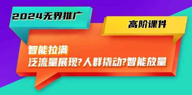 2024无界推广 高阶课件，智能拉满，泛流量展现→人群撬动→智能放量-45节 - 晨鑫项目库-晨鑫项目库