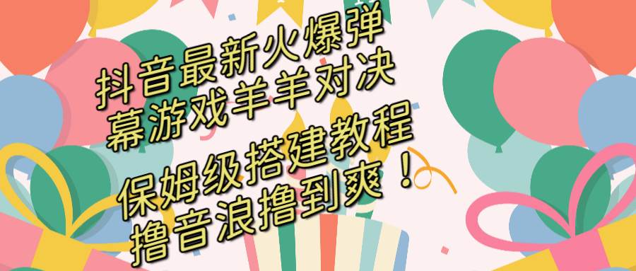 抖音最新火爆弹幕游戏羊羊对决，保姆级搭建开播教程，撸音浪直接撸到爽！ - 晨鑫项目库-晨鑫项目库
