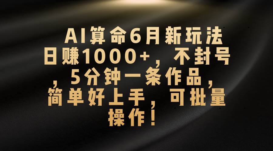 AI算命6月新玩法，日赚1000+，不封号，5分钟一条作品，简单好上手，可... - 晨鑫项目库-晨鑫项目库