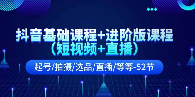 抖音基础课程+进阶版课程（短视频+直播）起号/拍摄/选品/直播/等等-52节 - 晨鑫项目库-晨鑫项目库