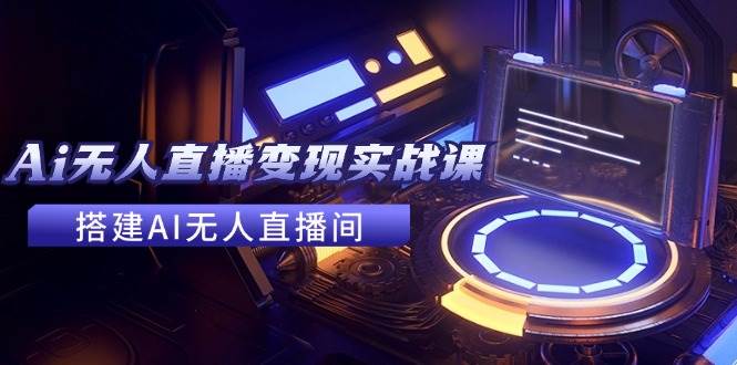 2024全套Ai无人直播变现实战课，搭建AI无人直播间，利用AI赚钱 (24节课) - 晨鑫项目库-晨鑫项目库