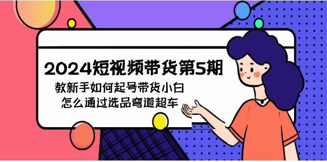 2024短视频带货第5期，教新手如何起号，带货小白怎么通过选品弯道超车 - 晨鑫项目库-晨鑫项目库