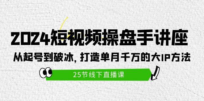 2024短视频操盘手讲座：从起号到破冰，打造单月千万的大IP方法（25节） - 晨鑫项目库-晨鑫项目库