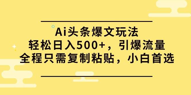 Ai头条爆文玩法，轻松日入500+，引爆流量全程只需复制粘贴，小白首选 - 晨鑫项目库-晨鑫项目库