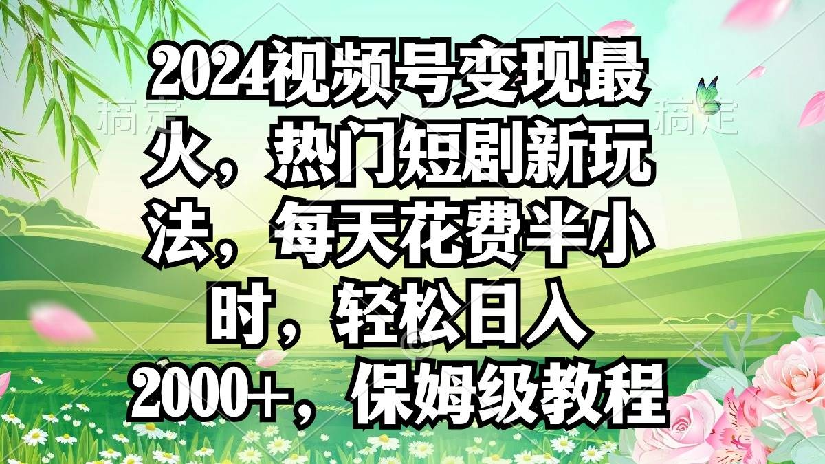 2024视频号变现最火，热门短剧新玩法，每天花费半小时，轻松日入2000+，... - 晨鑫项目库-晨鑫项目库