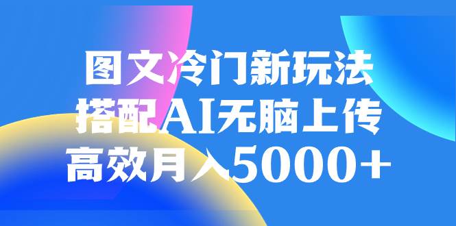 图文冷门新玩法，搭配AI无脑上传，高效月入5000+ - 晨鑫项目库-晨鑫项目库