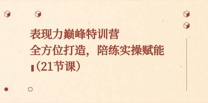 表现力巅峰特训营，全方位打造，陪练实操赋能（21节课） - 晨鑫项目库-晨鑫项目库