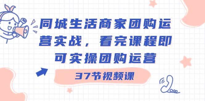 同城生活商家团购运营实战，看完课程即可实操团购运营（37节课） - 晨鑫项目库-晨鑫项目库