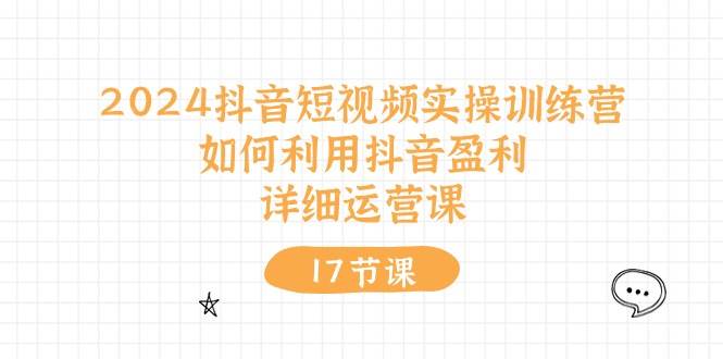 2024抖音短视频实操训练营：如何利用抖音盈利，详细运营课（17节视频课） - 晨鑫项目库-晨鑫项目库
