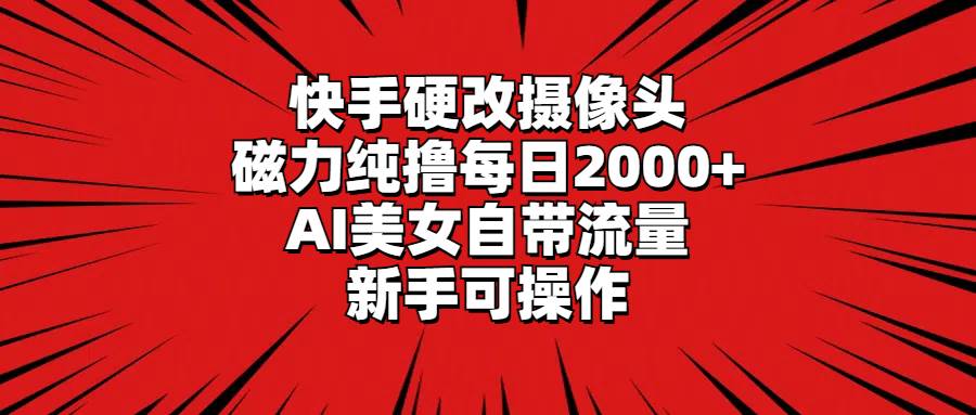 快手硬改摄像头，磁力纯撸每日2000+，AI美女自带流量，新手可操作 - 晨鑫项目库-晨鑫项目库