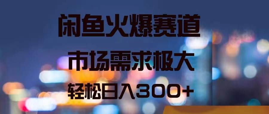 闲鱼火爆赛道，市场需求极大，轻松日入300+ - 晨鑫项目库-晨鑫项目库