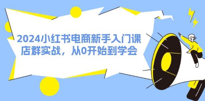 2024小红书电商新手入门课，店群实战，从0开始到学会（31节） - 晨鑫项目库-晨鑫项目库