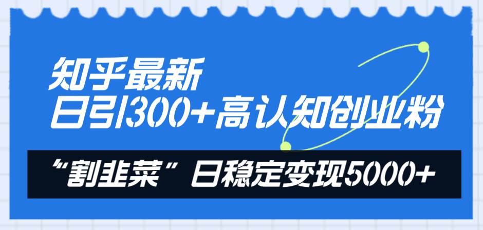 知乎最新日引300+高认知创业粉，“割韭菜”日稳定变现5000+ - 晨鑫项目库-晨鑫项目库