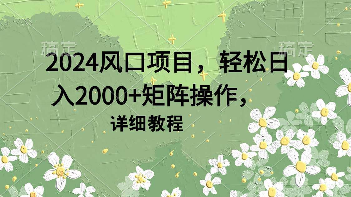 2024风口项目，轻松日入2000+矩阵操作，详细教程 - 晨鑫项目库-晨鑫项目库