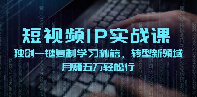 短视频 IP实战课，独创一键复制学习秘籍，转战新领域，月赚五万轻松行 - 晨鑫项目库-晨鑫项目库