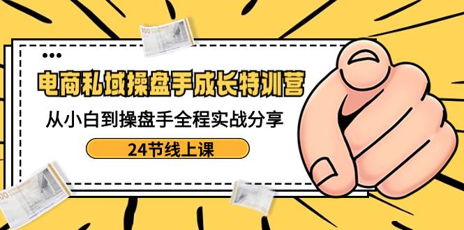 电商私域-操盘手成长特训营：从小白到操盘手全程实战分享-24节线上课 - 晨鑫项目库-晨鑫项目库