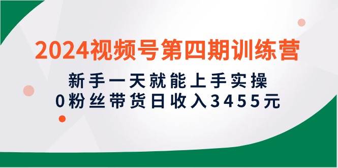 2024视频号第四期训练营，新手一天就能上手实操，0粉丝带货日收入3455元 - 晨鑫项目库-晨鑫项目库