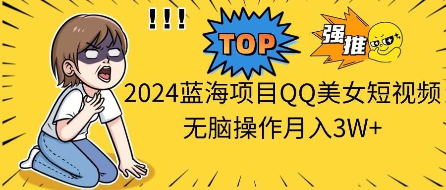 2024蓝海项目QQ美女短视频无脑操作月入3W+ - 晨鑫项目库-晨鑫项目库