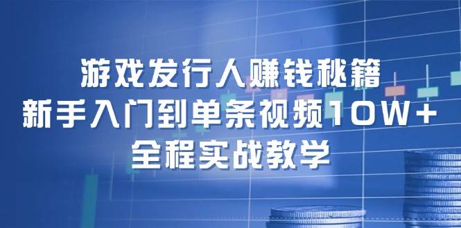 游戏发行人赚钱秘籍：新手入门到单条视频10W+，全程实战教学 - 晨鑫项目库-晨鑫项目库