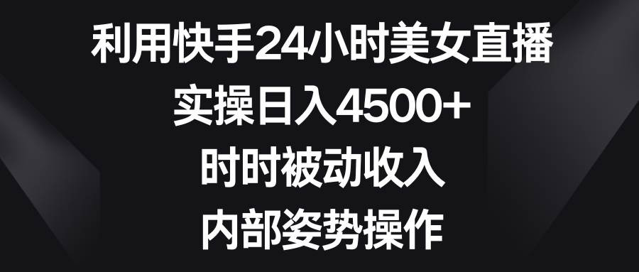 利用快手24小时美女直播，实操日入4500+，时时被动收入，内部姿势操作 - 晨鑫项目库-晨鑫项目库