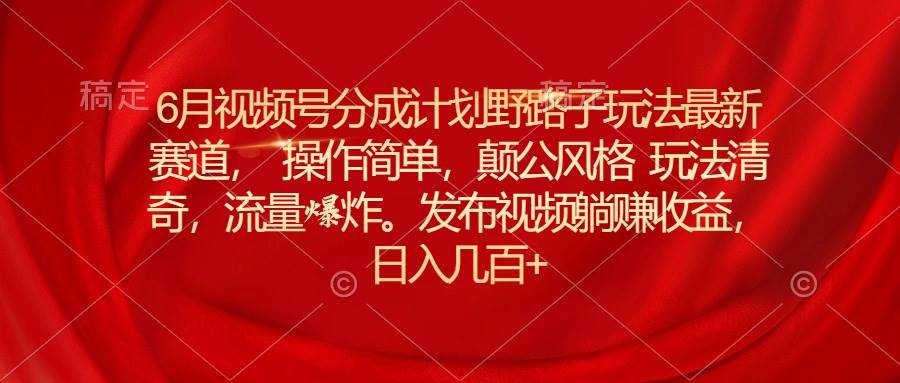 6月视频号分成计划野路子玩法最新赛道操作简单，颠公风格玩法清奇，流... - 晨鑫项目库-晨鑫项目库
